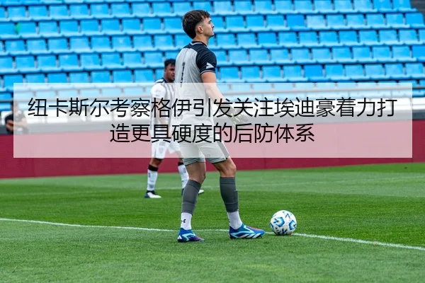 纽卡斯尔考察格伊引发关注埃迪豪着力打造更具硬度的后防体系